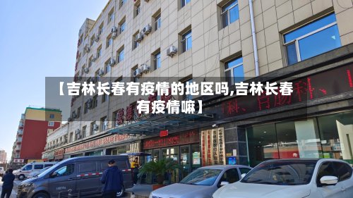 【吉林长春有疫情的地区吗,吉林长春有疫情嘛】-第3张图片