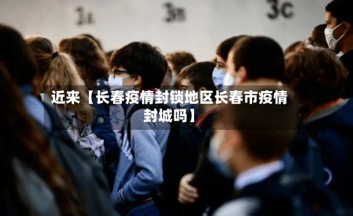 近来【长春疫情封锁地区长春市疫情封城吗】-第2张图片