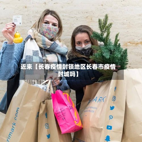 近来【长春疫情封锁地区长春市疫情封城吗】