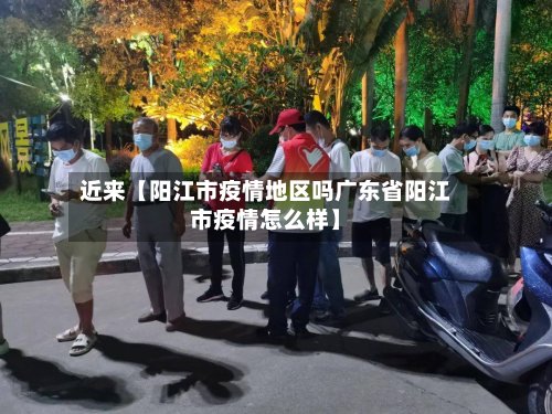 近来【阳江市疫情地区吗广东省阳江市疫情怎么样】