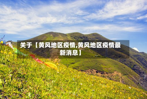 关于【黄风地区疫情,黄风地区疫情最新消息】-第3张图片