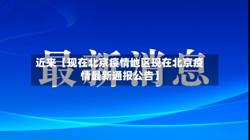 近来【现在北京疫情地区现在北京疫情最新通报公告】