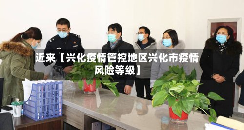 近来【兴化疫情管控地区兴化市疫情风险等级】-第3张图片