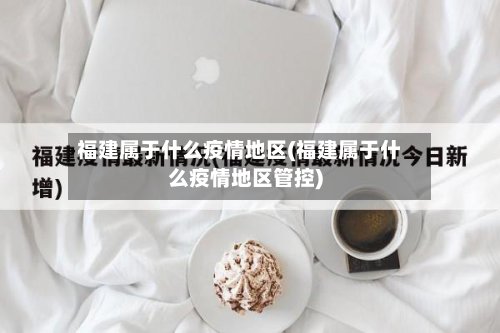 福建属于什么疫情地区(福建属于什么疫情地区管控)