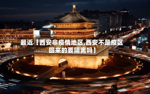 最近【西安非疫情地区,西安不是疫区回来的要隔离吗】