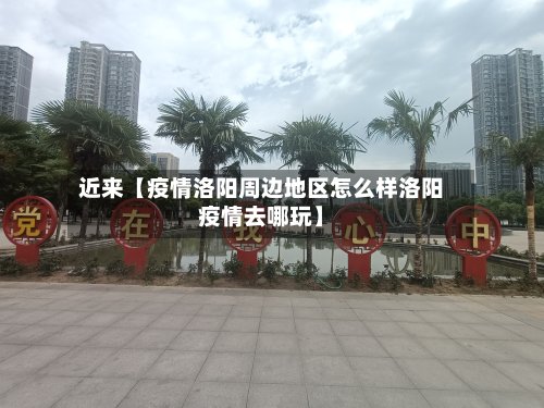 近来【疫情洛阳周边地区怎么样洛阳疫情去哪玩】-第2张图片