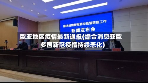 欧亚地区疫情最新通报(综合消息亚欧多国新冠疫情持续恶化)