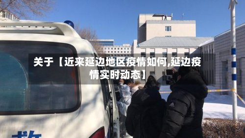 关于【近来延边地区疫情如何,延边疫情实时动态】