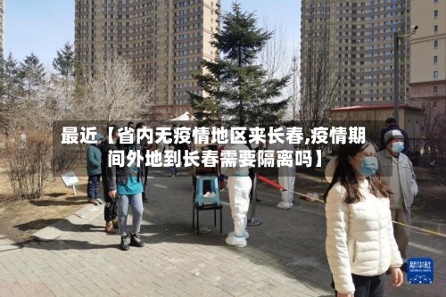 最近【省内无疫情地区来长春,疫情期间外地到长春需要隔离吗】-第3张图片