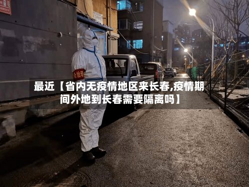 最近【省内无疫情地区来长春,疫情期间外地到长春需要隔离吗】-第2张图片