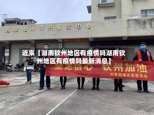近来【湖南钦州地区有疫情吗湖南钦州地区有疫情吗最新消息】-第2张图片