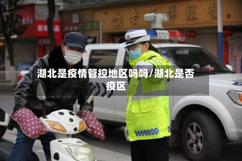 湖北是疫情管控地区吗吗/湖北是否疫区