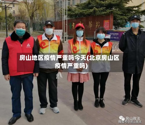 房山地区疫情严重吗今天(北京房山区疫情严重吗)-第3张图片