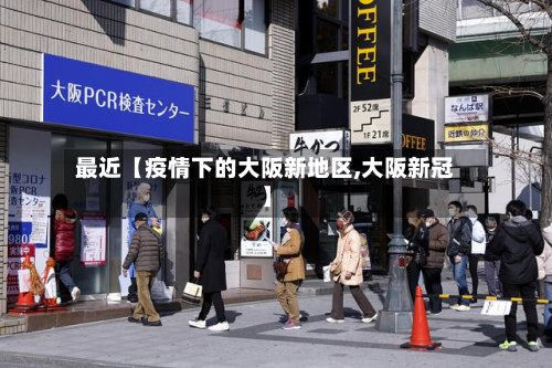 最近【疫情下的大阪新地区,大阪新冠】