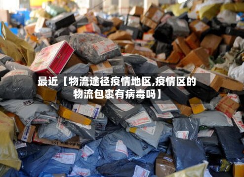 最近【物流途径疫情地区,疫情区的物流包裹有病毒吗】-第2张图片