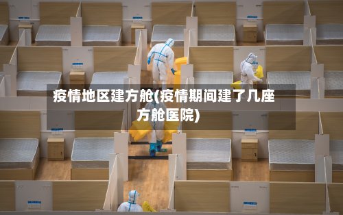 疫情地区建方舱(疫情期间建了几座方舱医院)-第3张图片