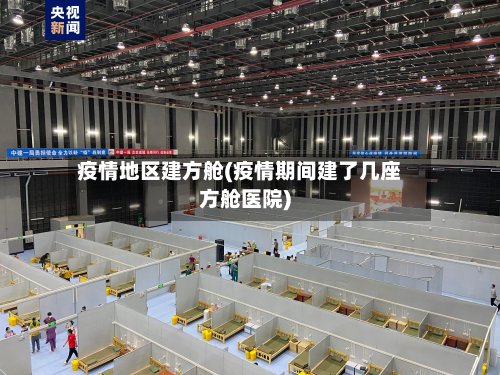 疫情地区建方舱(疫情期间建了几座方舱医院)