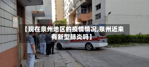 【现在泉州地区的疫情情况,泉州近来有新型肺炎吗】-第2张图片