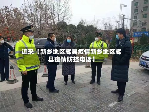 近来【新乡地区辉县疫情新乡地区辉县疫情防控电话】