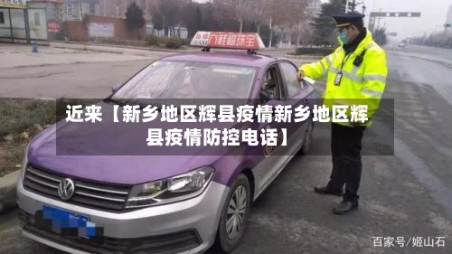 近来【新乡地区辉县疫情新乡地区辉县疫情防控电话】-第2张图片
