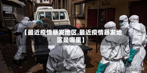 【最近疫情暴发地区,最近疫情暴发地区是哪里】-第2张图片