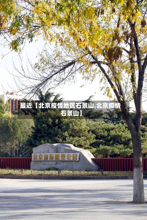 最近【北京疫情地区石景山,北京疫情 石景山】