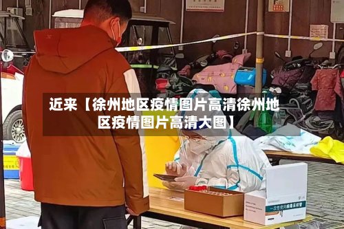 近来【徐州地区疫情图片高清徐州地区疫情图片高清大图】-第2张图片