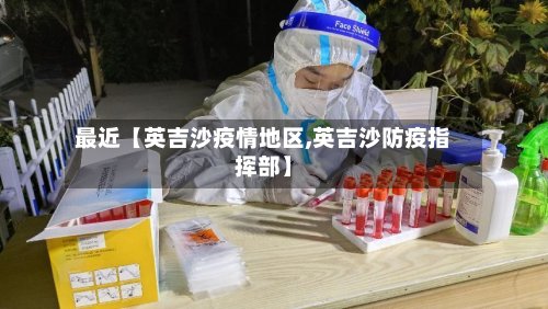 最近【英吉沙疫情地区,英吉沙防疫指挥部】-第2张图片