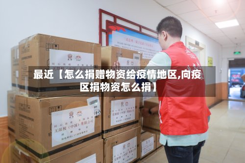 最近【怎么捐赠物资给疫情地区,向疫区捐物资怎么捐】-第2张图片