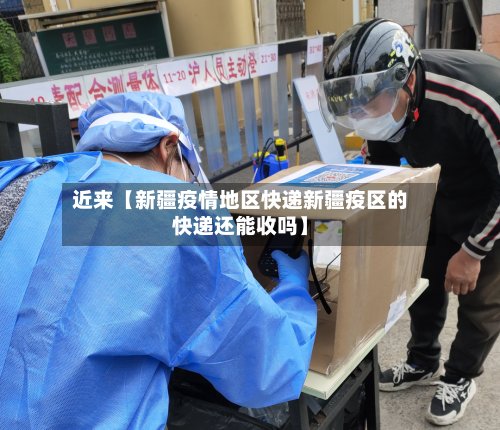 近来【新疆疫情地区快递新疆疫区的快递还能收吗】