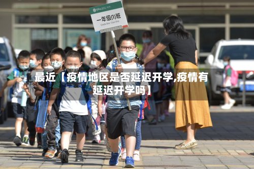 最近【疫情地区是否延迟开学,疫情有延迟开学吗】-第2张图片