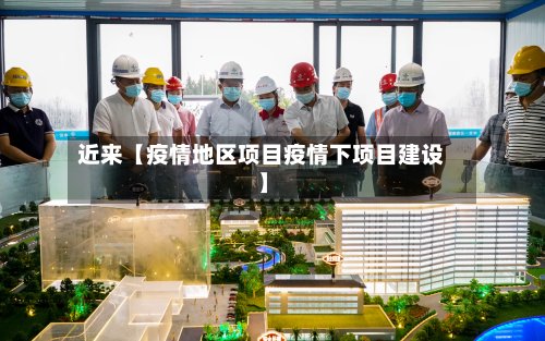 近来【疫情地区项目疫情下项目建设】-第2张图片
