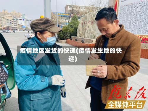 疫情地区发货的快递(疫情发生地的快递)