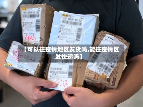 【可以往疫情地区发货吗,能往疫情区发快递吗】