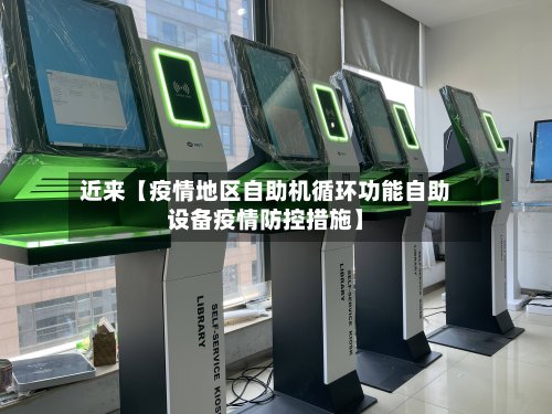 近来【疫情地区自助机循环功能自助设备疫情防控措施】