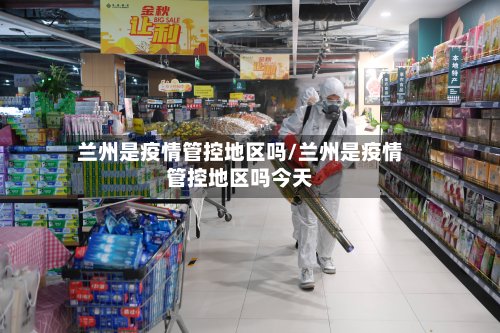 兰州是疫情管控地区吗/兰州是疫情管控地区吗今天