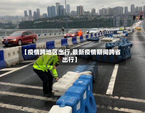 【疫情跨地区出行,最新疫情期间跨省出行】-第2张图片