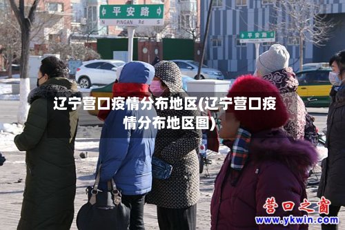 辽宁营口疫情分布地区(辽宁营口疫情分布地区图)-第3张图片