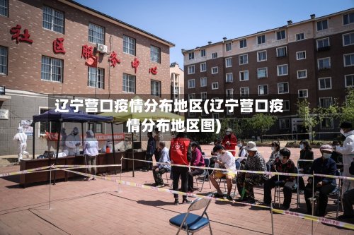 辽宁营口疫情分布地区(辽宁营口疫情分布地区图)