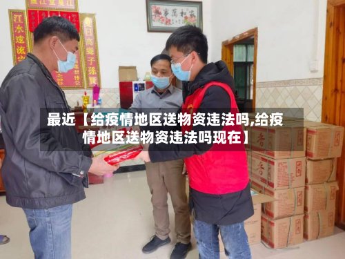 最近【给疫情地区送物资违法吗,给疫情地区送物资违法吗现在】