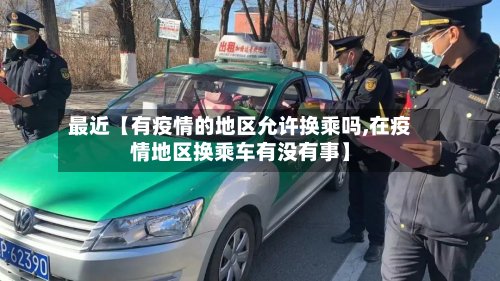 最近【有疫情的地区允许换乘吗,在疫情地区换乘车有没有事】
