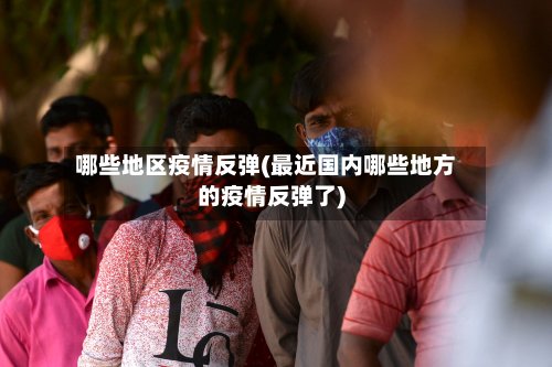 哪些地区疫情反弹(最近国内哪些地方的疫情反弹了)-第3张图片