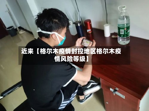 近来【格尔木疫情封控地区格尔木疫情风险等级】