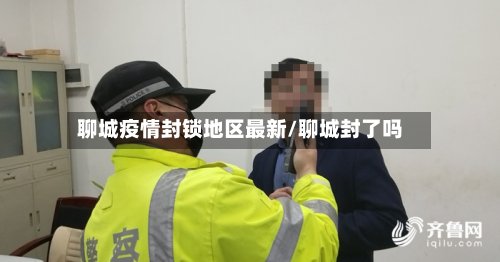 聊城疫情封锁地区最新/聊城封了吗-第2张图片