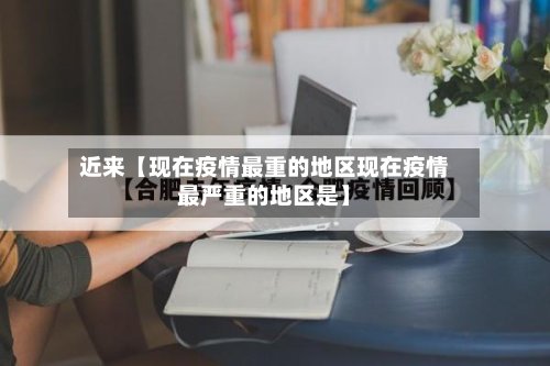 近来【现在疫情最重的地区现在疫情最严重的地区是】