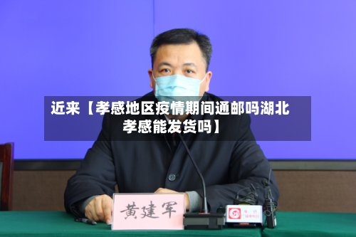 近来【孝感地区疫情期间通邮吗湖北孝感能发货吗】-第2张图片