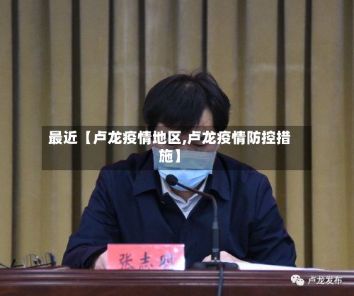 最近【卢龙疫情地区,卢龙疫情防控措施】-第3张图片