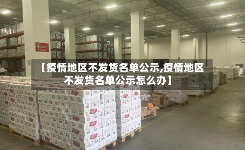 【疫情地区不发货名单公示,疫情地区不发货名单公示怎么办】