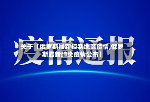 关于【俄罗斯最新控制地区疫情,俄罗斯最新肺炎疫情公布】