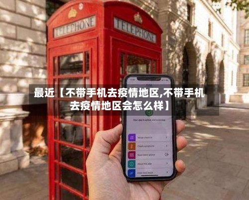 最近【不带手机去疫情地区,不带手机去疫情地区会怎么样】